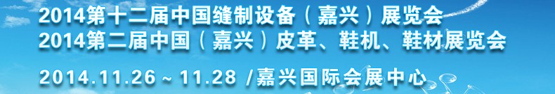 2014第十二屆中國縫制設(shè)備（嘉興）展覽會(huì)<br>2014第二屆中國（嘉興）皮革、鞋機(jī)、鞋材展覽會(huì)